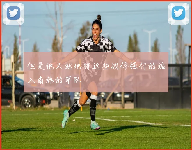 但是他又就地将这些战俘强行的编入南韩的军队