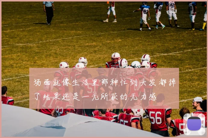 场面就像生活里那种忙到头发都掉了结果还是一无所获的无力感
