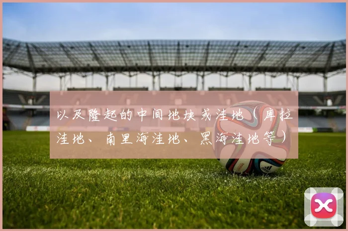 以及隆起的中间地块或洼地（库拉洼地、南里海洼地、黑海洼地等）