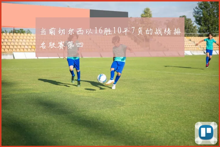 当前切尔西以16胜10平7负的战绩排名联赛第四
