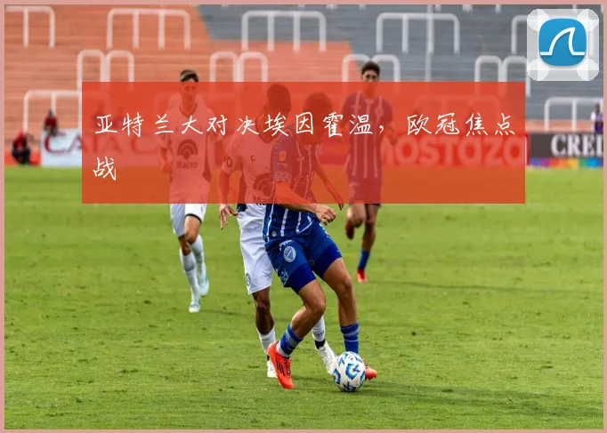 亚特兰大对决埃因霍温，欧冠焦点战