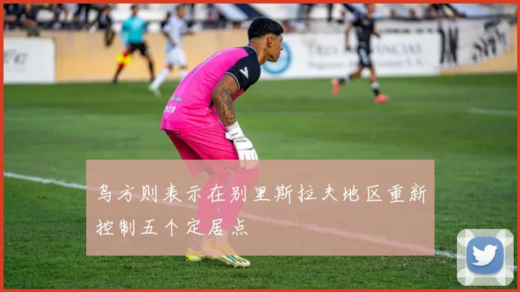 乌方则表示在别里斯拉夫地区重新控制五个定居点
