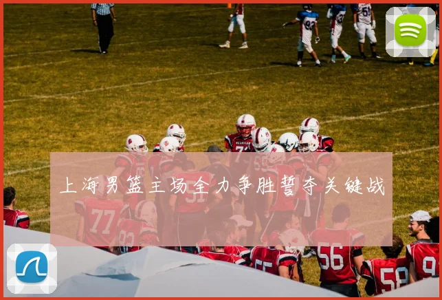 上海男篮主场全力争胜誓夺关键战