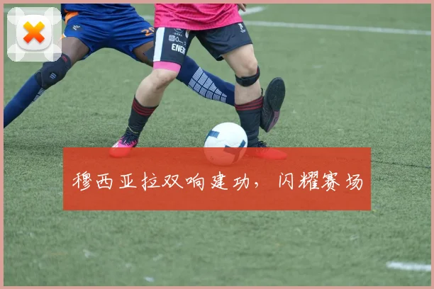 穆西亚拉双响建功，闪耀赛场