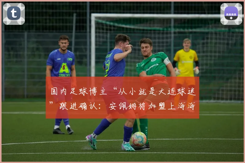 国内足球博主“从小就是大连球迷”跟进确认：安佩姆将加盟上海海港