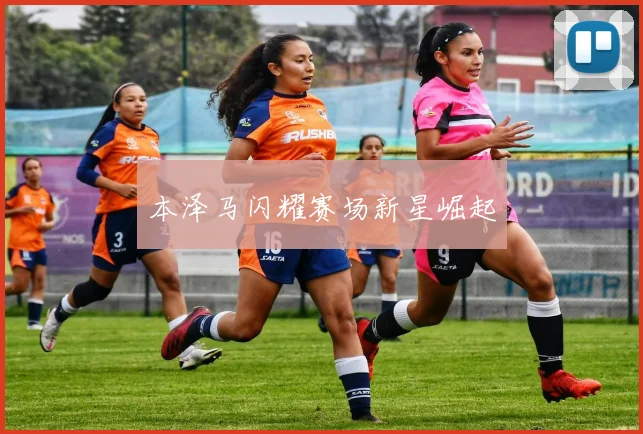 本泽马闪耀赛场新星崛起