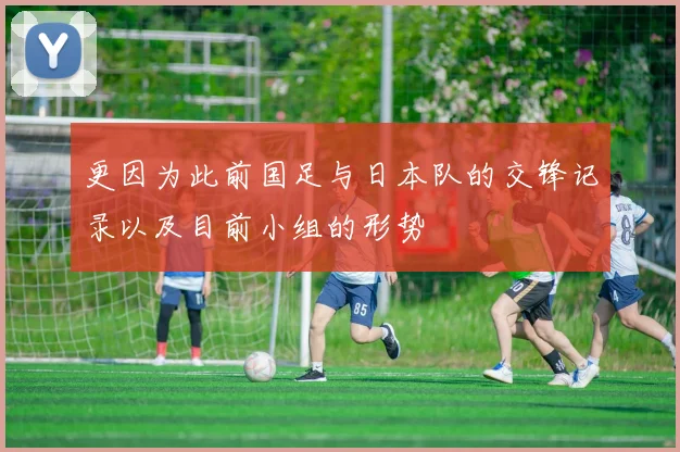 更因为此前国足与日本队的交锋记录以及目前小组的形势