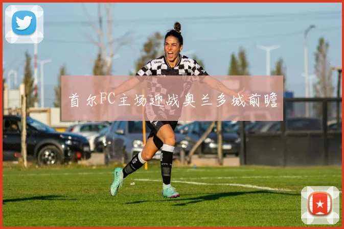 首尔FC主场迎战奥兰多城前瞻