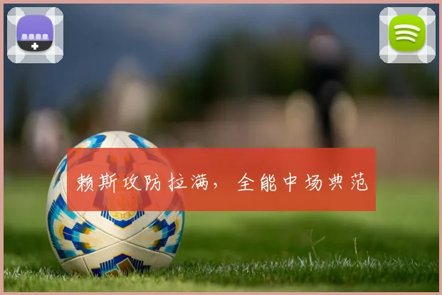 赖斯攻防拉满，全能中场典范