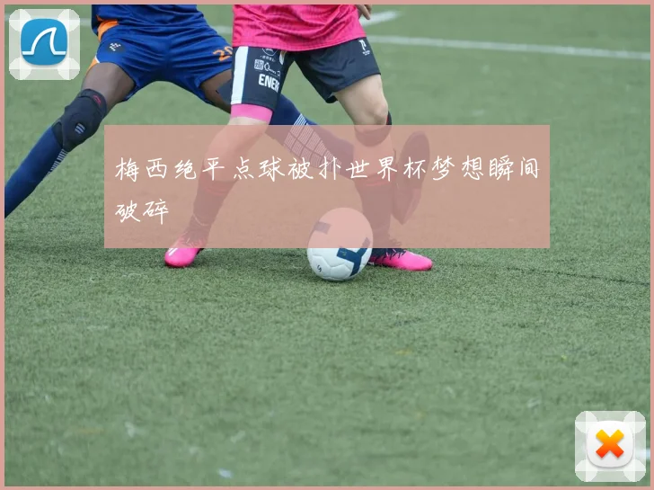 梅西绝平点球被扑世界杯梦想瞬间破碎