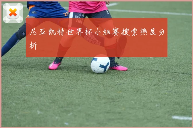 尼亚凯特世界杯小组赛搜索热度分析