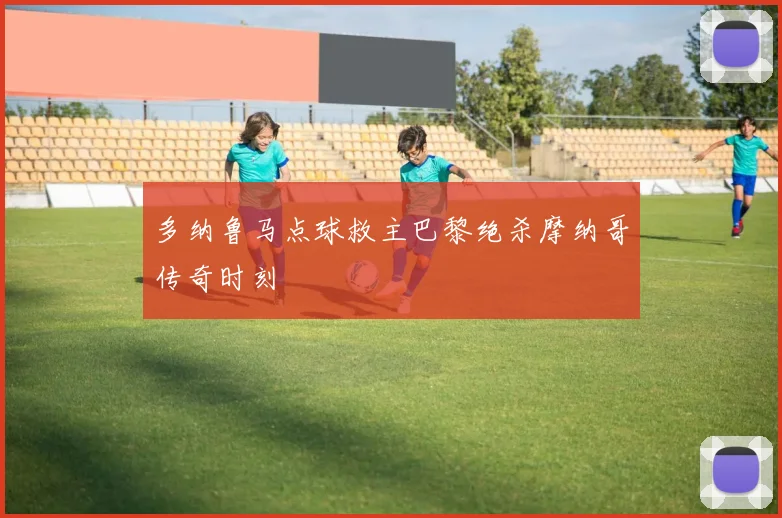 多纳鲁马点球救主巴黎绝杀摩纳哥传奇时刻