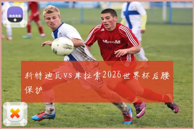科特迪瓦vs库拉索2026世界杯后腰保护