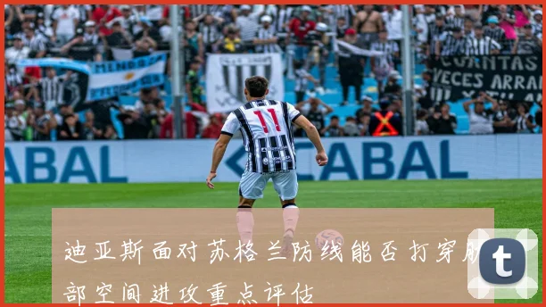 迪亚斯面对苏格兰防线能否打穿肋部空间进攻重点评估