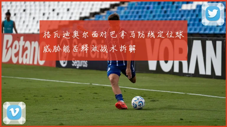 格瓦迪奥尔面对巴拿马防线定位球威胁能否释放战术拆解