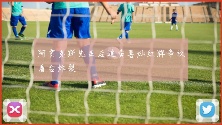 阿贾克斯先丢后追黄喜灿红牌争议看台炸裂