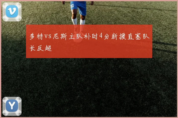 多特vs尼斯主队补时4分新援直塞队长反超