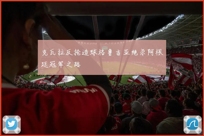 克瓦拉反抢造球格鲁吉亚绝杀阿根廷冠军之路