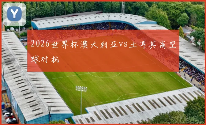 2026世界杯澳大利亚vs土耳其高空球对抗