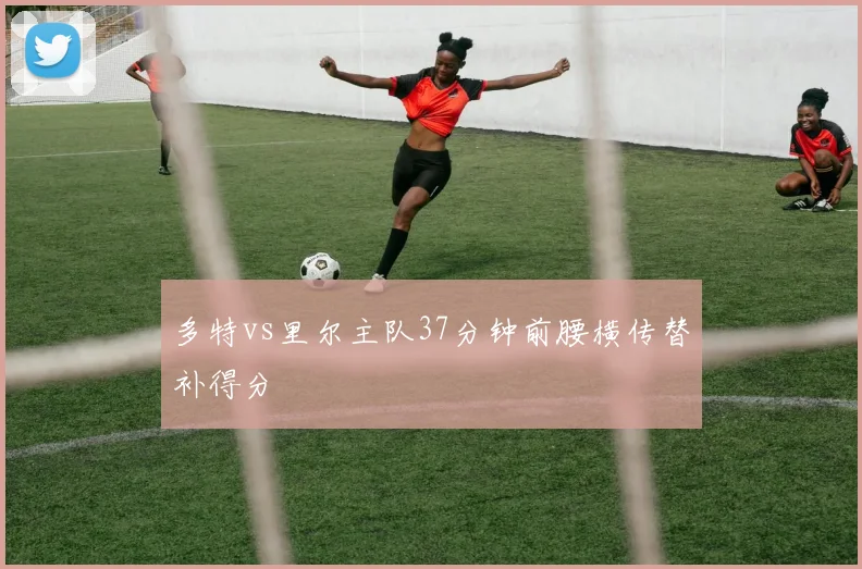 多特vs里尔主队37分钟前腰横传替补得分