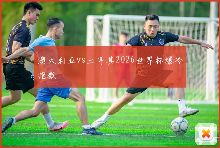 澳大利亚vs土耳其2026世界杯爆冷指数