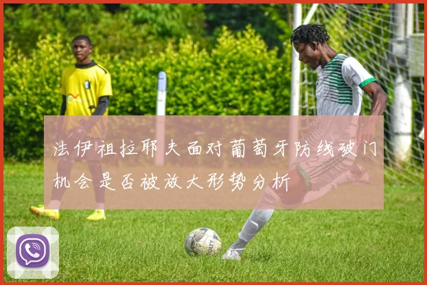 法伊祖拉耶夫面对葡萄牙防线破门机会是否被放大形势分析