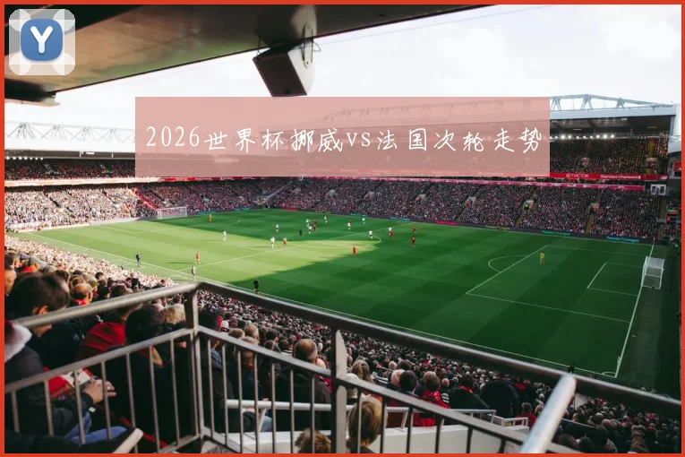 2026世界杯挪威vs法国次轮走势