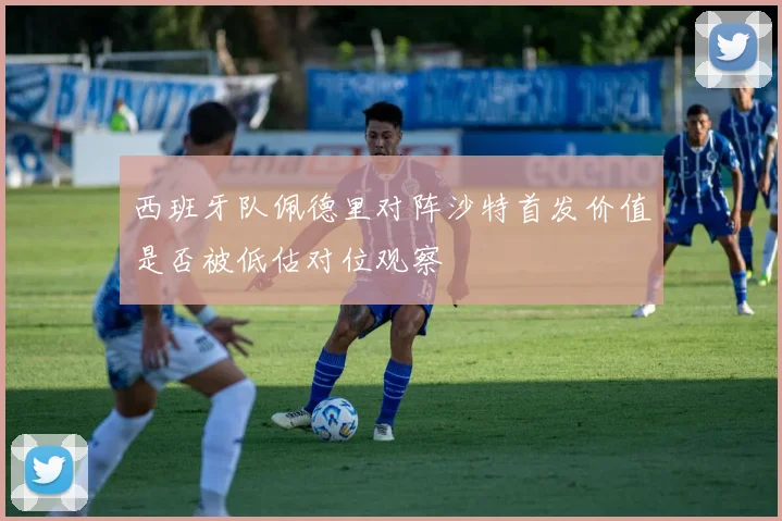 西班牙队佩德里对阵沙特首发价值是否被低估对位观察