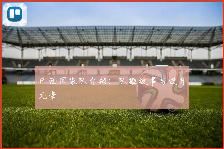 巴西国家队介绍:队徽故事与设计元素