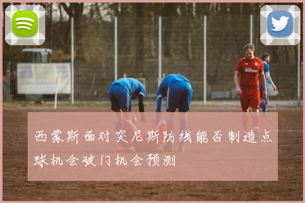 西蒙斯面对突尼斯防线能否制造点球机会破门机会预测