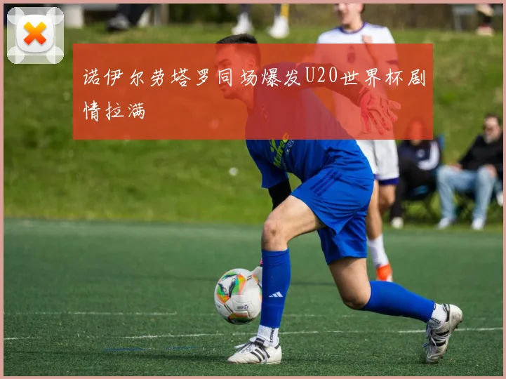 诺伊尔劳塔罗同场爆发U20世界杯剧情拉满