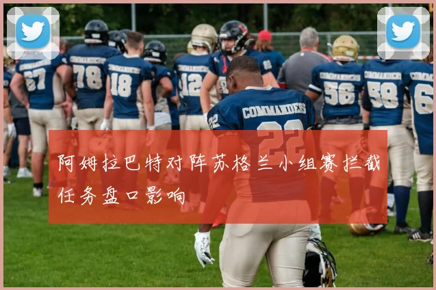 阿姆拉巴特对阵苏格兰小组赛拦截任务盘口影响
