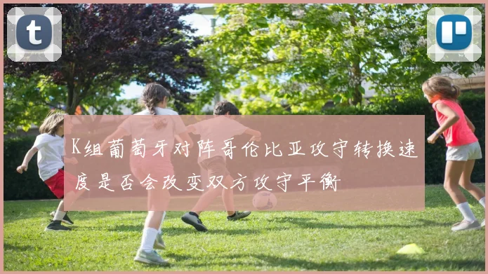 K组葡萄牙对阵哥伦比亚攻守转换速度是否会改变双方攻守平衡