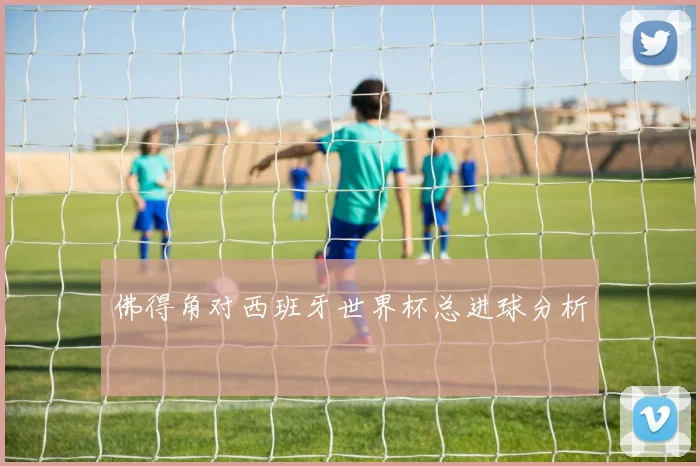 佛得角对西班牙世界杯总进球分析