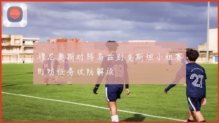 穆尼奥斯对阵乌兹别克斯坦小组赛盯防任务攻防解读