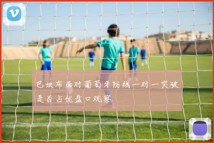 巴坎布面对葡萄牙防线一对一突破是否占优盘口观察