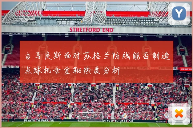 吉马良斯面对苏格兰防线能否制造点球机会金靴热度分析