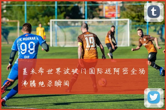 基米希世界波破门国际迈阿密全场沸腾绝杀瞬间