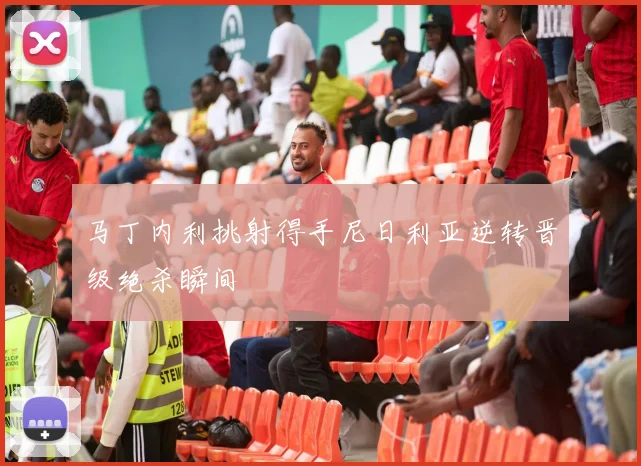 马丁内利挑射得手尼日利亚逆转晋级绝杀瞬间