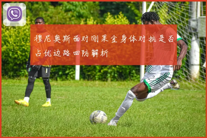 穆尼奥斯面对刚果金身体对抗是否占优边路回防解析