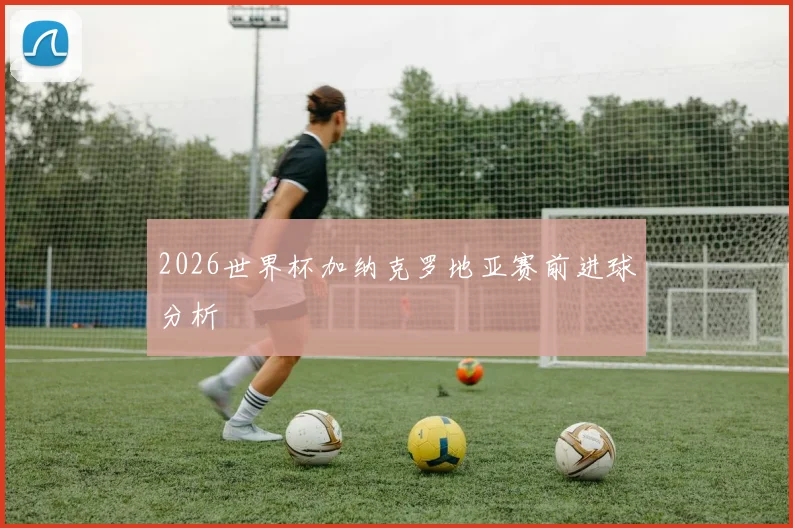 2026世界杯加纳克罗地亚赛前进球分析