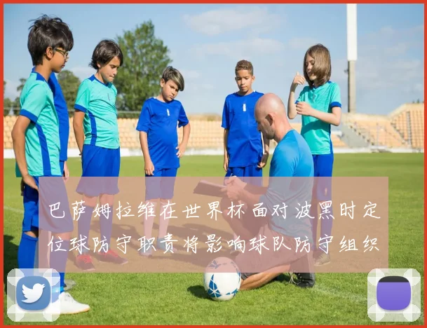 巴萨姆拉维在世界杯面对波黑时定位球防守职责将影响球队防守组织