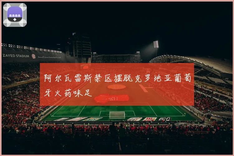 阿尔瓦雷斯禁区摆脱克罗地亚葡萄牙火药味足
