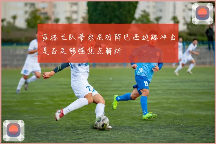 苏格兰队蒂尔尼对阵巴西边路冲击是否足够强焦点解析