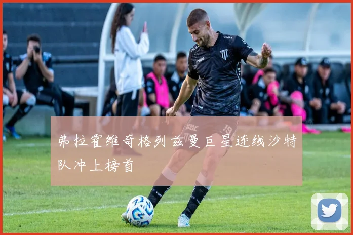 弗拉霍维奇格列兹曼巨星连线沙特队冲上榜首