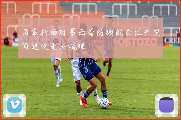 马塞科面对墨西哥防线能否拉开空间进攻重点梳理