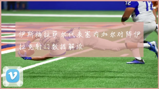 伊斯梅拉萨尔代表塞内加尔对阵伊拉克射门数据解读