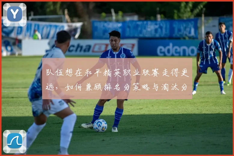 队伍想在和平精英职业联赛走得更远,如何兼顾排名分策略与淘汰分管理