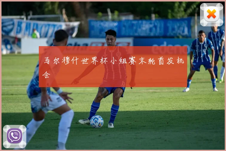 马尔穆什世界杯小组赛末轮首发机会