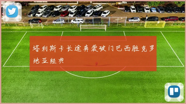 塔利斯卡长途奔袭破门巴西胜克罗地亚经典